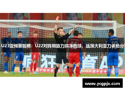U23亚预赛前瞻：U22对阵弱旅力拼净胜球，战澳大利亚力求抢分